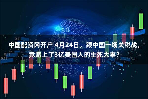 中国配资网开户 4月24日，跟中国一场关税战，竟赌上了3亿美国人的生死大事？