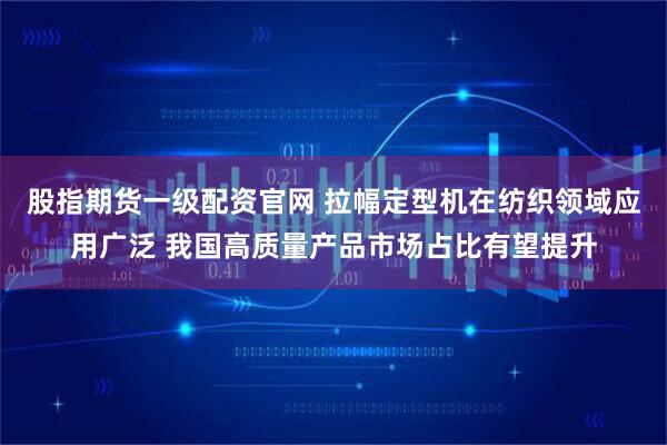 股指期货一级配资官网 拉幅定型机在纺织领域应用广泛 我国高质量产品市场占比有望提升