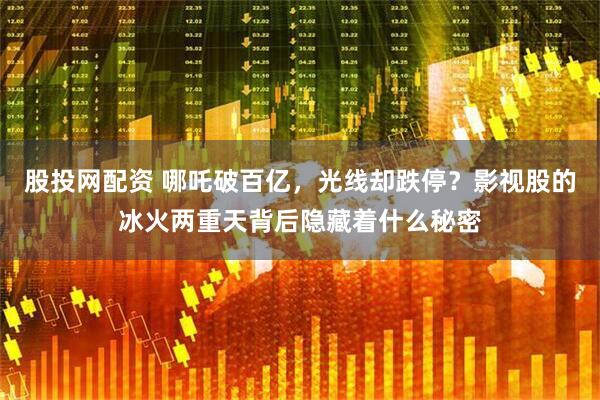 股投网配资 哪吒破百亿，光线却跌停？影视股的冰火两重天背后隐藏着什么秘密