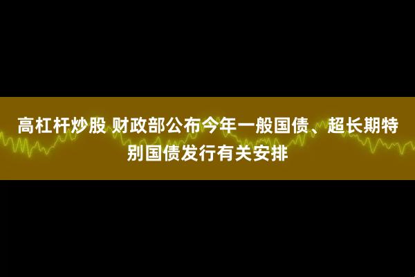 高杠杆炒股 财政部公布今年一般国债、超长期特别国债发行有关安排