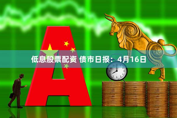 低息股票配资 债市日报：4月16日
