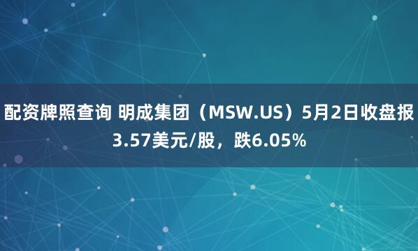 配资牌照查询 明成集团（MSW.US）5月2日收盘报3.57美元/股，跌6.05%