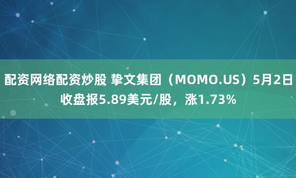 配资网络配资炒股 挚文集团（MOMO.US）5月2日收盘报5.89美元/股，涨1.73%