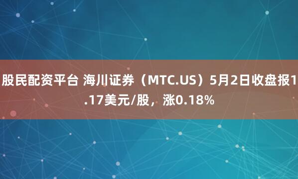 股民配资平台 海川证券（MTC.US）5月2日收盘报1.17美元/股，涨0.18%