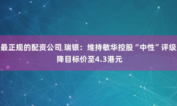 最正规的配资公司 瑞银：维持敏华控股“中性”评级 降目标价至4.3港元