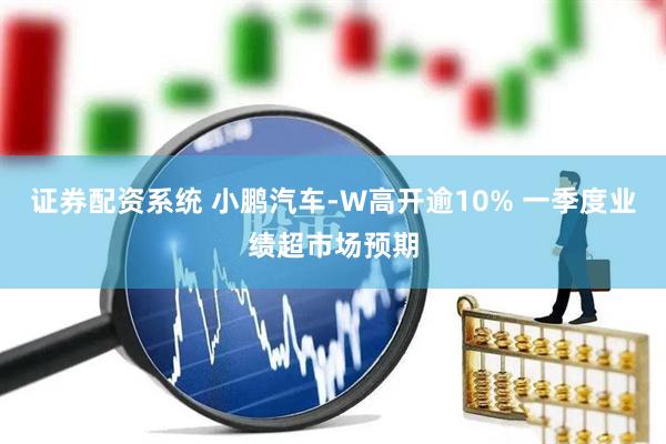 证券配资系统 小鹏汽车-W高开逾10% 一季度业绩超市场预期