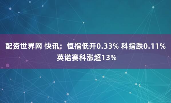 配资世界网 快讯：恒指低开0.33% 科指跌0.11% 英诺赛科涨超13%