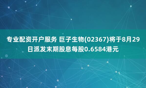 专业配资开户服务 巨子生物(02367)将于8月29日派发末期股息每股0.6584港元