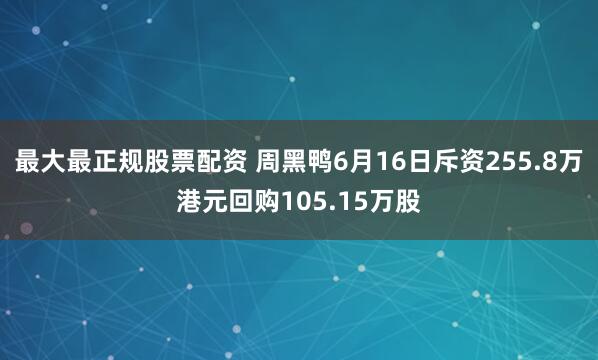 最大最正规股票配资 周黑鸭6月16日斥资255.8万港元回购105.15万股