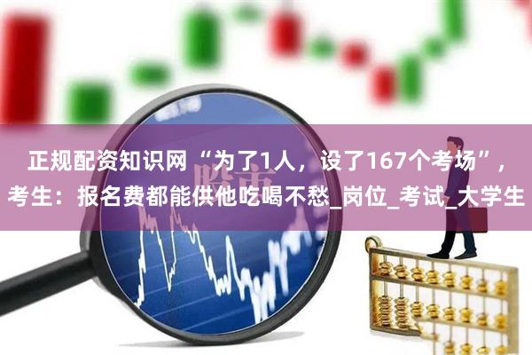 正规配资知识网 “为了1人，设了167个考场”，考生：报名费都能供他吃喝不愁_岗位_考试_大学生