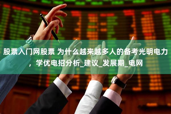 股票入门网股票 为什么越来越多人的备考光明电力，学优电招分析_建议_发展期_电网