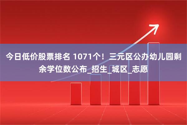 今日低价股票排名 1071个！三元区公办幼儿园剩余学位数公布_招生_城区_志愿