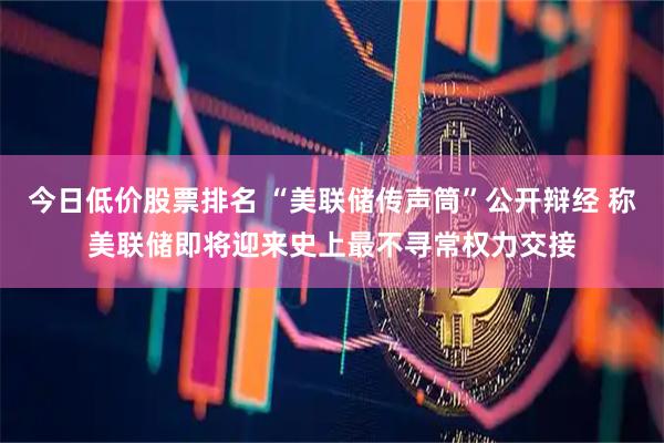 今日低价股票排名 “美联储传声筒”公开辩经 称美联储即将迎来史上最不寻常权力交接
