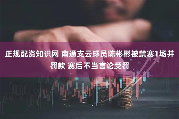 正规配资知识网 南通支云球员陈彬彬被禁赛1场并罚款 赛后不当言论受罚