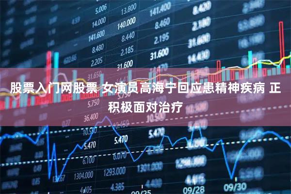 股票入门网股票 女演员高海宁回应患精神疾病 正积极面对治疗