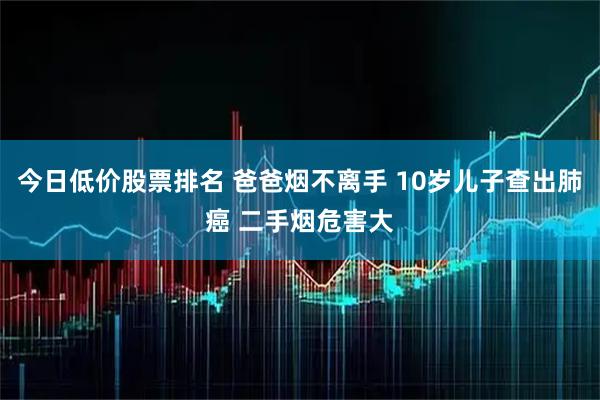 今日低价股票排名 爸爸烟不离手 10岁儿子查出肺癌 二手烟危害大