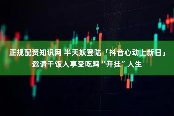 正规配资知识网 半天妖登陆「抖音心动上新日」邀请干饭人享受吃鸡“开挂”人生