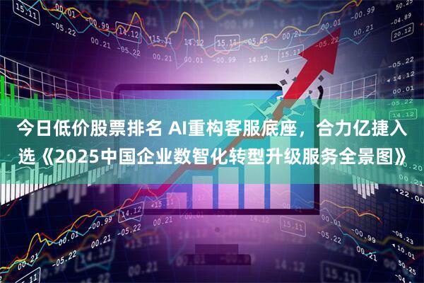 今日低价股票排名 AI重构客服底座，合力亿捷入选《2025中国企业数智化转型升级服务全景图》