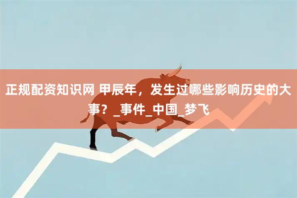 正规配资知识网 甲辰年，发生过哪些影响历史的大事？_事件_中国_梦飞