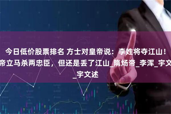 今日低价股票排名 方士对皇帝说：李姓将夺江山！皇帝立马杀两忠臣，但还是丢了江山_隋炀帝_李浑_宇文述