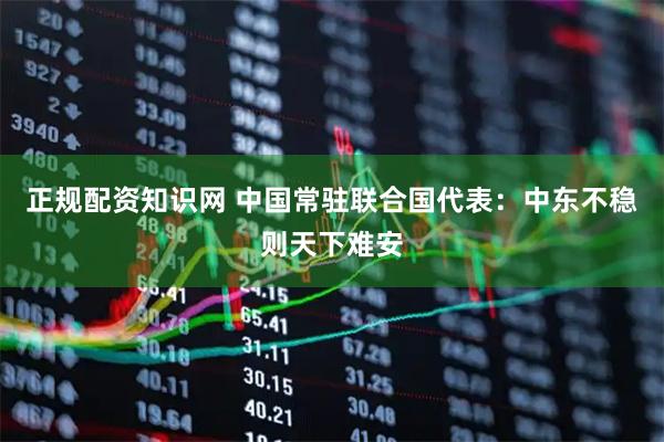 正规配资知识网 中国常驻联合国代表：中东不稳则天下难安