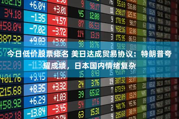 今日低价股票排名 美日达成贸易协议：特朗普夸耀成绩，日本国内情绪复杂