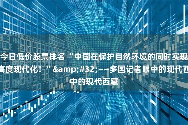 今日低价股票排名 “中国在保护自然环境的同时实现了高度现代化！”&#32;——多国记者眼中的现代西藏