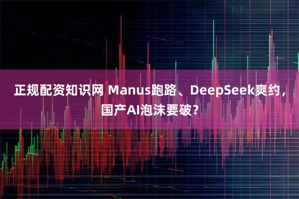 正规配资知识网 Manus跑路、DeepSeek爽约，国产AI泡沫要破？