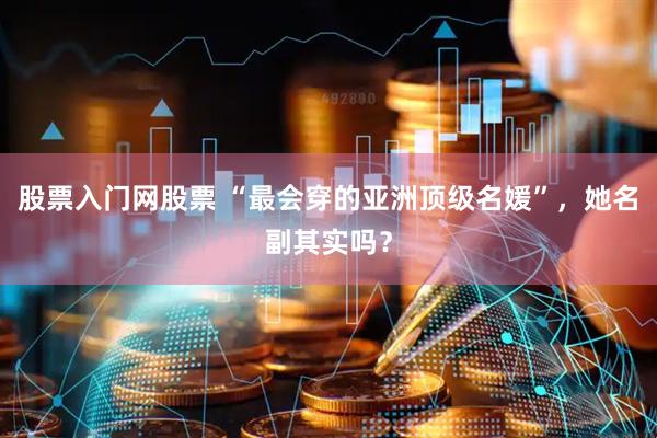 股票入门网股票 “最会穿的亚洲顶级名媛”，她名副其实吗？