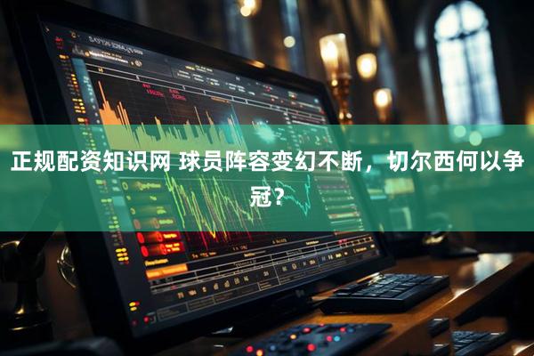 正规配资知识网 球员阵容变幻不断，切尔西何以争冠？