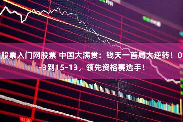 股票入门网股票 中国大满贯：钱天一首局大逆转！0-3到15-13，领先资格赛选手！