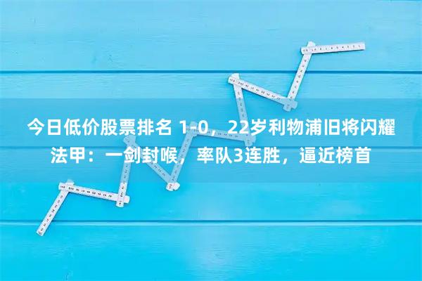今日低价股票排名 1-0，22岁利物浦旧将闪耀法甲：一剑封喉，率队3连胜，逼近榜首