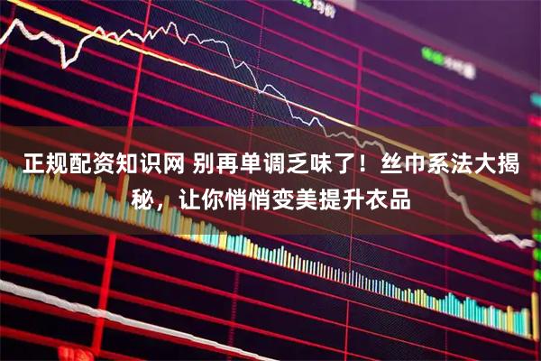 正规配资知识网 别再单调乏味了！丝巾系法大揭秘，让你悄悄变美提升衣品