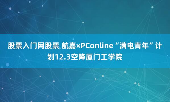 股票入门网股票 航嘉×PConline“满电青年”计划12.3空降厦门工学院