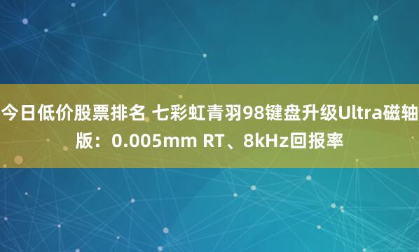 今日低价股票排名 七彩虹青羽98键盘升级Ultra磁轴版：0.005mm RT、8kHz回报率