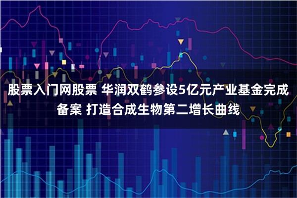 股票入门网股票 华润双鹤参设5亿元产业基金完成备案 打造合成生物第二增长曲线