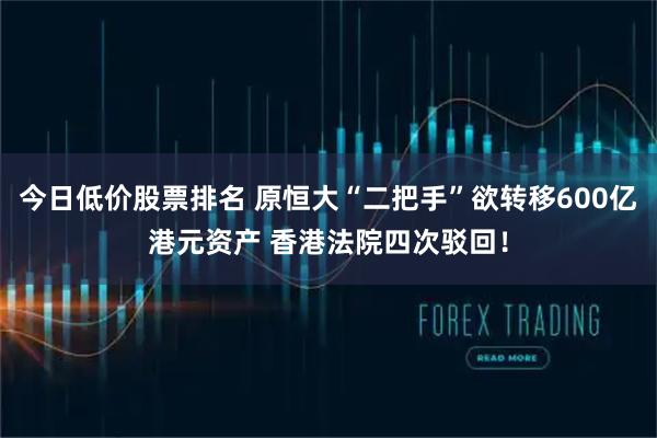今日低价股票排名 原恒大“二把手”欲转移600亿港元资产 香港法院四次驳回!