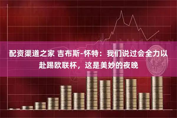 配资渠道之家 吉布斯-怀特：我们说过会全力以赴踢欧联杯，这是美妙的夜晚