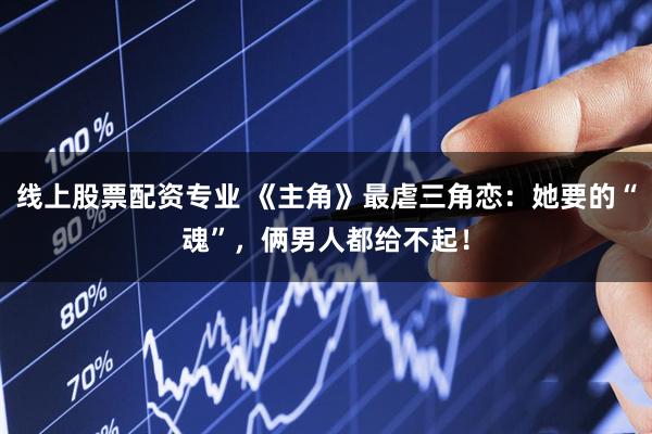 线上股票配资专业 《主角》最虐三角恋：她要的“魂”，俩男人都给不起！