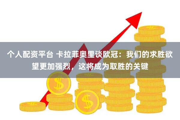 个人配资平台 卡拉菲奥里谈欧冠：我们的求胜欲望更加强烈，这将成为取胜的关键