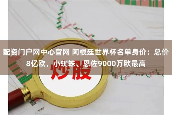 配资门户网中心官网 阿根廷世界杯名单身价：总价8亿欧，小蜘蛛、恩佐9000万欧最高