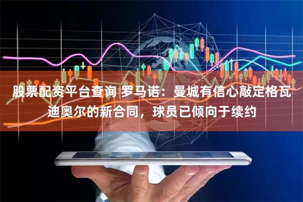 股票配资平台查询 罗马诺：曼城有信心敲定格瓦迪奥尔的新合同，球员已倾向于续约