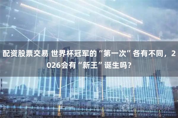 配资股票交易 世界杯冠军的“第一次”各有不同，2026会有“新王”诞生吗？
