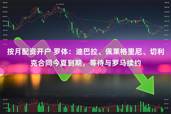 按月配资开户 罗体：迪巴拉、佩莱格里尼、切利克合同今夏到期，等待与罗马续约