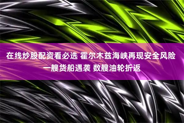 在线炒股配资看必选 霍尔木兹海峡再现安全风险 一艘货船遇袭 数艘油轮折返