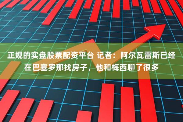 正规的实盘股票配资平台 记者：阿尔瓦雷斯已经在巴塞罗那找房子，他和梅西聊了很多