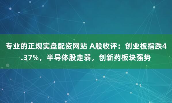 专业的正规实盘配资网站 A股收评：创业板指跌4.37%，半导体股走弱，创新药板块强势