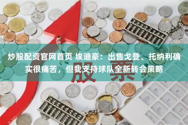 炒股配资官网首页 埃迪豪:出售戈登、托纳利确实很痛苦,但我支持球队全新转会策略