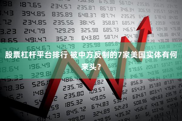 股票杠杆平台排行 被中方反制的7家美国实体有何来头？