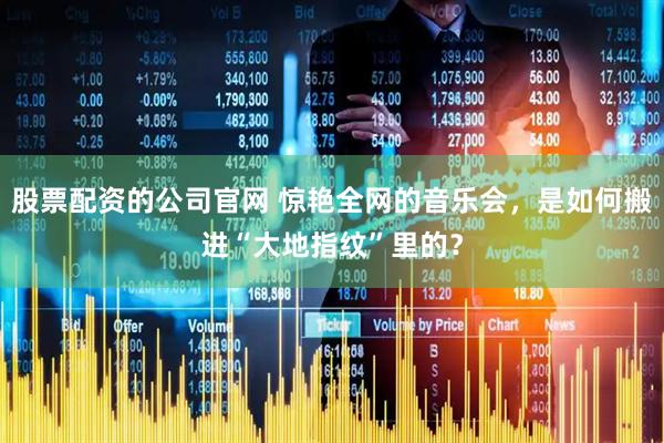 股票配资的公司官网 惊艳全网的音乐会，是如何搬进“大地指纹”里的？